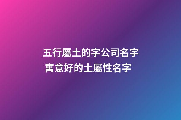 五行屬土的字公司名字 寓意好的土屬性名字-第1張-公司起名-玄機派